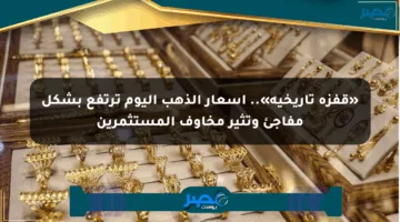«قفزة تاريخية».. اسعار الذهب اليوم ترتفع بشكل مفاجئ وتثير مخاوف المستثمرين